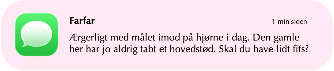 Besked fra Farfar: Ærgerligt med målet imod på hjørne i dag. Den gamle her har jo aldrig tabt en hovedstød. Skal du have lidt fifs?